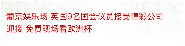 葡京娱乐场 英国9名国会议员接受博彩公司迎接 免费现场看欧洲杯