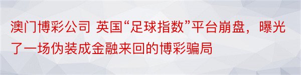 澳门博彩公司 英国“足球指数”平台崩盘，曝光了一场伪装成金融来回的博彩骗局