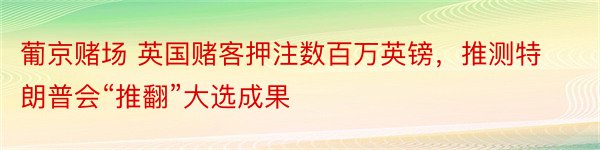 葡京赌场 英国赌客押注数百万英镑，推测特朗普会“推翻”大选成果