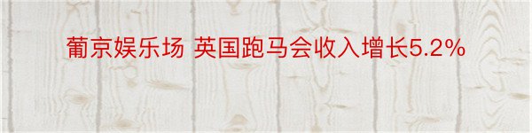 葡京娱乐场 英国跑马会收入增长5.2％