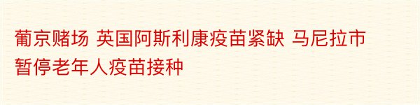 葡京赌场 英国阿斯利康疫苗紧缺 马尼拉市暂停老年人疫苗接种