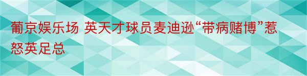 葡京娱乐场 英天才球员麦迪逊“带病赌博”惹怒英足总