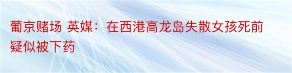 葡京赌场 英媒：在西港高龙岛失散女孩死前疑似被下药