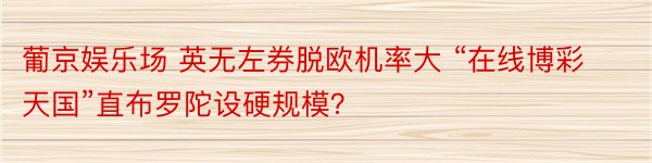 葡京娱乐场 英无左券脱欧机率大 “在线博彩天国”直布罗陀设硬规模？