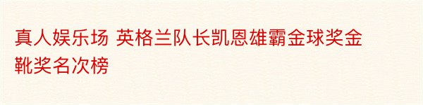 真人娱乐场 英格兰队长凯恩雄霸金球奖金靴奖名次榜