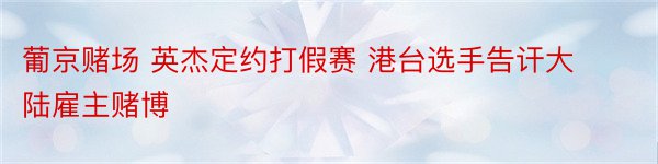 葡京赌场 英杰定约打假赛 港台选手告讦大陆雇主赌博