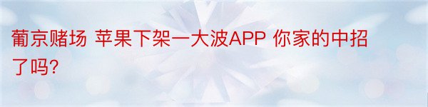 葡京赌场 苹果下架一大波APP 你家的中招了吗？