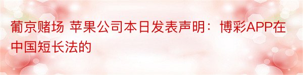 葡京赌场 苹果公司本日发表声明：博彩APP在中国短长法的