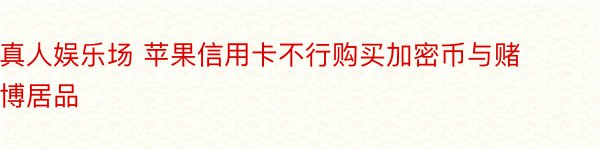 真人娱乐场 苹果信用卡不行购买加密币与赌博居品