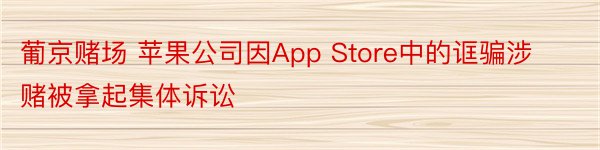 葡京赌场 苹果公司因App Store中的诓骗涉赌被拿起集体诉讼