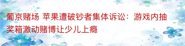 葡京赌场 苹果遭破钞者集体诉讼：游戏内抽奖箱激动赌博让少儿上瘾