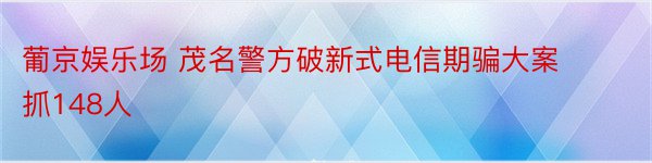 葡京娱乐场 茂名警方破新式电信期骗大案 抓148人