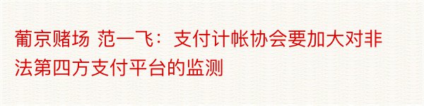 葡京赌场 范一飞：支付计帐协会要加大对非法第四方支付平台的监测