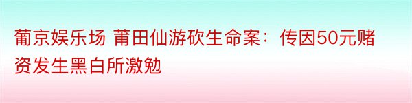 葡京娱乐场 莆田仙游砍生命案：传因50元赌资发生黑白所激勉