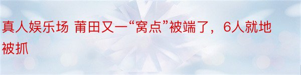 真人娱乐场 莆田又一“窝点”被端了，6人就地被抓