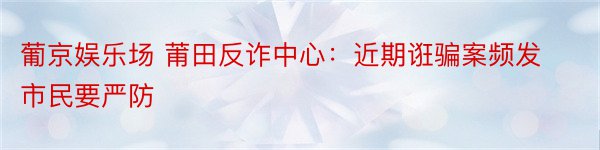 葡京娱乐场 莆田反诈中心：近期诳骗案频发 市民要严防
