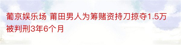 葡京娱乐场 莆田男人为筹赌资持刀掠夺1.5万被判刑3年6个月