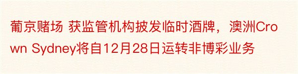 葡京赌场 获监管机构披发临时酒牌，澳洲Crown Sydney将自12月28日运转非博彩业务