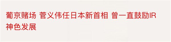 葡京赌场 菅义伟任日本新首相 曾一直鼓励IR神色发展