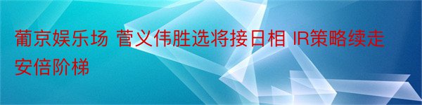 葡京娱乐场 菅义伟胜选将接日相 IR策略续走安倍阶梯