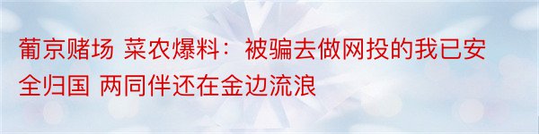 葡京赌场 菜农爆料：被骗去做网投的我已安全归国 两同伴还在金边流浪