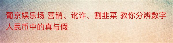 葡京娱乐场 营销、讹诈、割韭菜 教你分辨数字人民币中的真与假