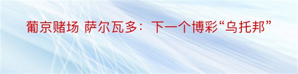 葡京赌场 萨尔瓦多：下一个博彩“乌托邦”