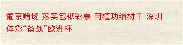 葡京赌场 落实包袱彩票 莳植功绩材干 深圳体彩“备战”欧洲杯