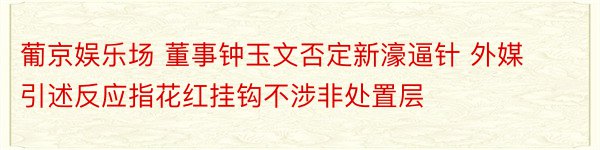 葡京娱乐场 董事钟玉文否定新濠逼针 外媒引述反应指花红挂钩不涉非处置层