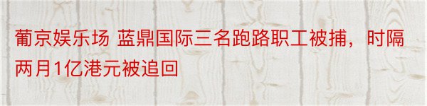 葡京娱乐场 蓝鼎国际三名跑路职工被捕，时隔两月1亿港元被追回