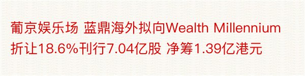 葡京娱乐场 蓝鼎海外拟向Wealth Millennium折让18.6%刊行7.04亿股 净筹1.39亿港元