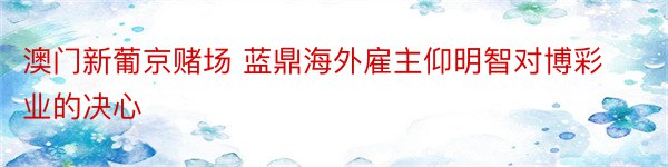 澳门新葡京赌场 蓝鼎海外雇主仰明智对博彩业的决心