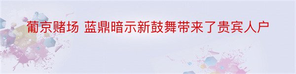 葡京赌场 蓝鼎暗示新鼓舞带来了贵宾人户