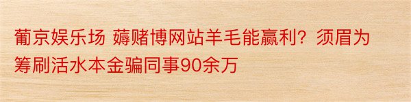 葡京娱乐场 薅赌博网站羊毛能赢利？须眉为筹刷活水本金骗同事90余万