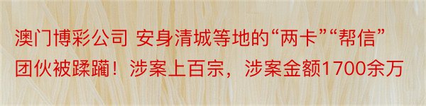 澳门博彩公司 安身清城等地的“两卡”“帮信”团伙被蹂躏！涉案上百宗，涉案金额1700余万