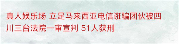 真人娱乐场 立足马来西亚电信诳骗团伙被四川三台法院一审宣判 51人获刑