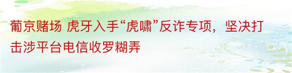 葡京赌场 虎牙入手“虎啸”反诈专项，坚决打击涉平台电信收罗糊弄