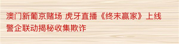 澳门新葡京赌场 虎牙直播《终末赢家》上线 警企联动揭秘收集欺诈