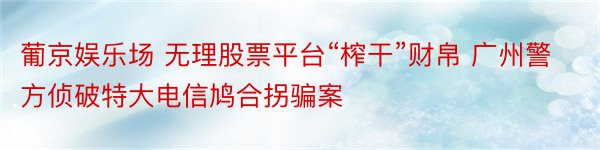 葡京娱乐场 无理股票平台“榨干”财帛 广州警方侦破特大电信鸠合拐骗案