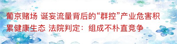 葡京赌场 诞妄流量背后的“群控”产业危害积累健康生态 法院判定：组成不朴直竞争