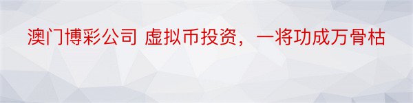 澳门博彩公司 虚拟币投资，一将功成万骨枯