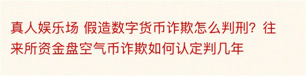 真人娱乐场 假造数字货币诈欺怎么判刑？往来所资金盘空气币诈欺如何认定判几年