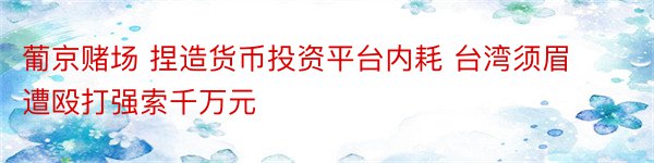 葡京赌场 捏造货币投资平台内耗 台湾须眉遭殴打强索千万元