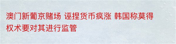 澳门新葡京赌场 诬捏货币疯涨 韩国称莫得权术要对其进行监管