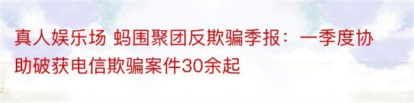 真人娱乐场 蚂围聚团反欺骗季报：一季度协助破获电信欺骗案件30余起