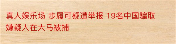 真人娱乐场 步履可疑遭举报 19名中国骗取嫌疑人在大马被捕