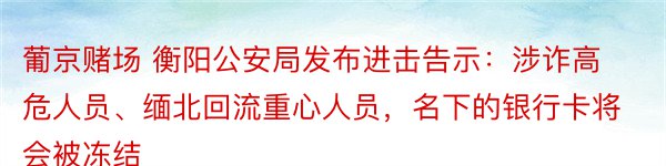 葡京赌场 衡阳公安局发布进击告示：涉诈高危人员、缅北回流重心人员，名下的银行卡将会被冻结