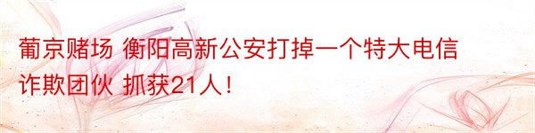 葡京赌场 衡阳高新公安打掉一个特大电信诈欺团伙 抓获21人！