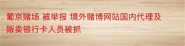 葡京赌场 被举报 境外赌博网站国内代理及贩卖银行卡人员被抓