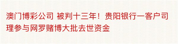 澳门博彩公司 被判十三年！贵阳银行一客户司理参与网罗赌博大批去世资金